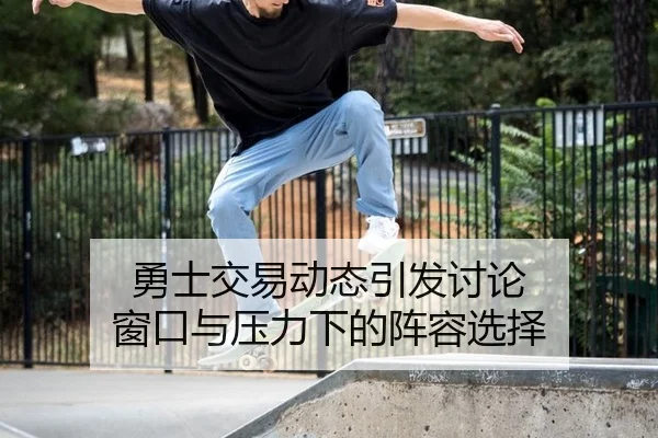 勇士交易动态引发讨论 窗口与压力下的阵容选择