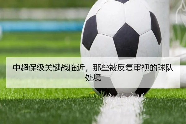 中超保级关键战临近，那些被反复审视的球队处境